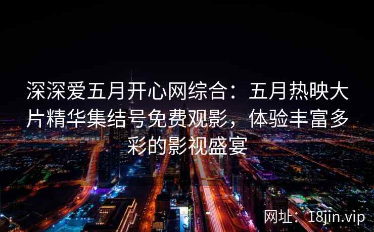 深深爱五月开心网综合：五月热映大片精华集结号免费观影，体验丰富多彩的影视盛宴  第2张