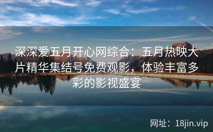 深深爱五月开心网综合：五月热映大片精华集结号免费观影，体验丰富多彩的影视盛宴