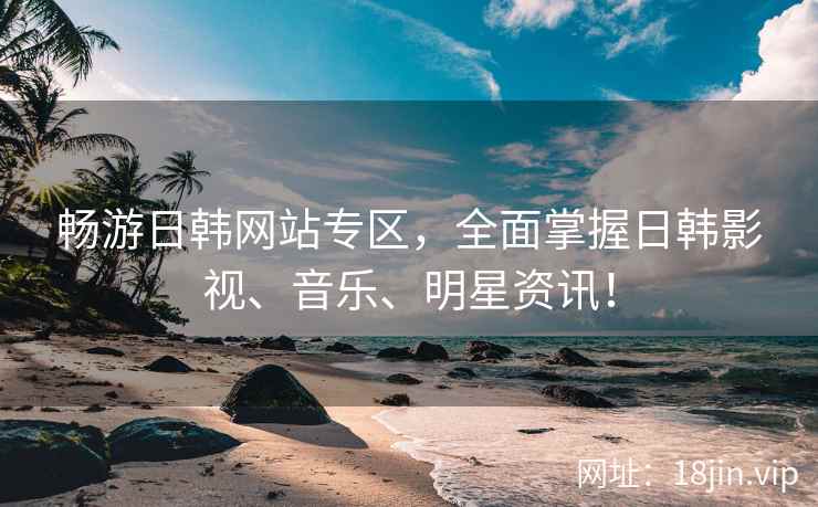 畅游日韩网站专区，全面掌握日韩影视、音乐、明星资讯！  第1张