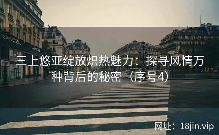 三上悠亚绽放炽热魅力：探寻风情万种背后的秘密（序号4）