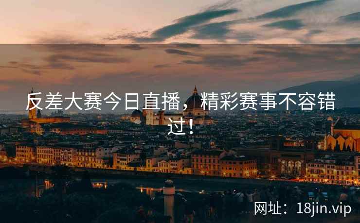 反差大赛今日直播，精彩赛事不容错过！
