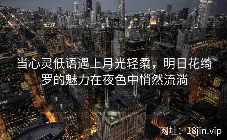 当心灵低语遇上月光轻柔，明日花绮罗的魅力在夜色中悄然流淌