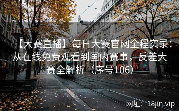 【大赛直播】每日大赛官网全程实录：从在线免费观看到国内赛事，反差大赛全解析（序号106）  第2张