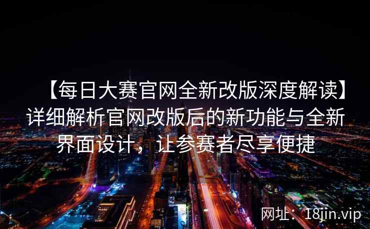 【每日大赛官网全新改版深度解读】详细解析官网改版后的新功能与全新界面设计，让参赛者尽享便捷