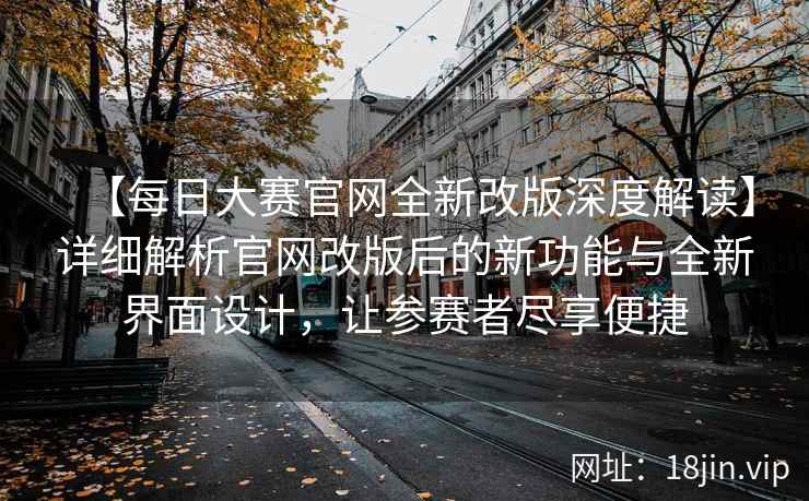 【每日大赛官网全新改版深度解读】详细解析官网改版后的新功能与全新界面设计，让参赛者尽享便捷  第2张
