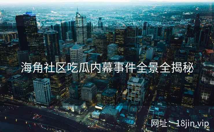 海角社区吃瓜内幕事件全景全揭秘  第2张