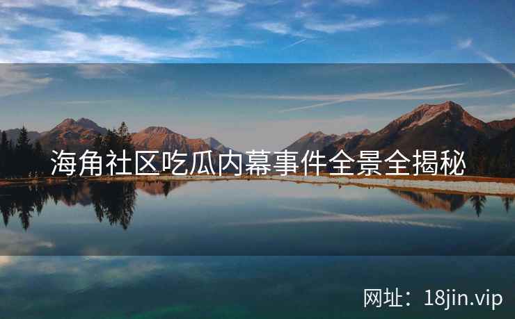 海角社区吃瓜内幕事件全景全揭秘
