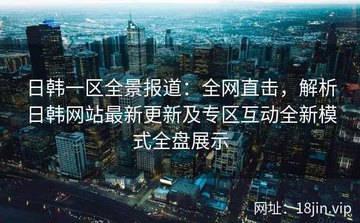 日韩一区全景报道：全网直击，解析日韩网站最新更新及专区互动全新模式全盘展示