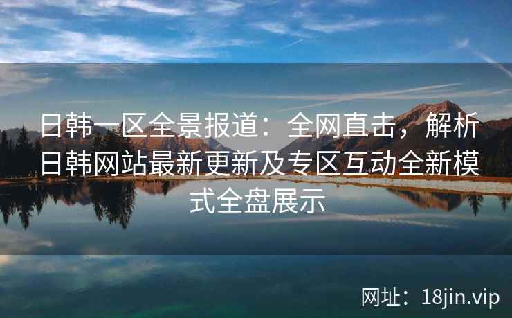 日韩一区全景报道：全网直击，解析日韩网站最新更新及专区互动全新模式全盘展示  第2张