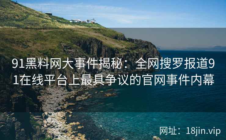 91黑料网大事件揭秘：全网搜罗报道91在线平台上最具争议的官网事件内幕  第2张