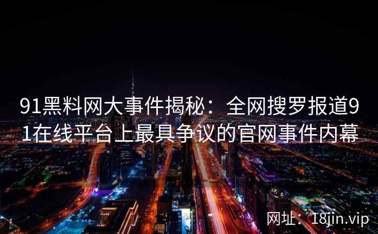 91黑料网大事件揭秘：全网搜罗报道91在线平台上最具争议的官网事件内幕