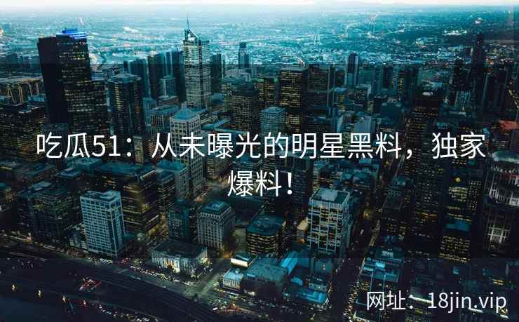 吃瓜51：从未曝光的明星黑料，独家爆料！  第2张