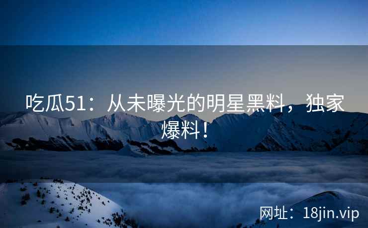 吃瓜51：从未曝光的明星黑料，独家爆料！