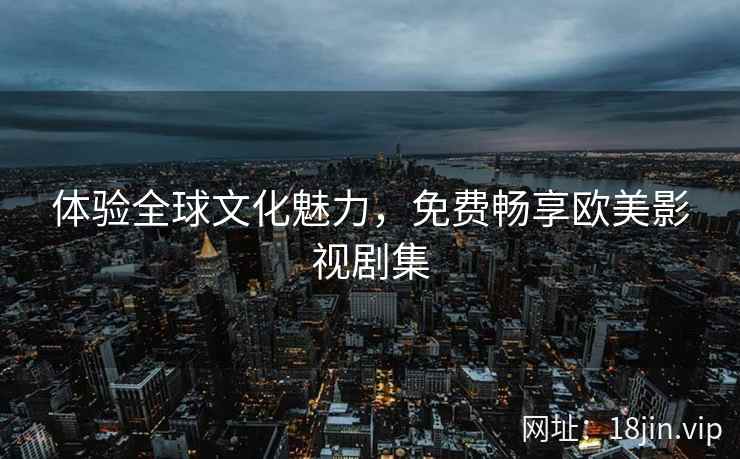 体验全球文化魅力，免费畅享欧美影视剧集