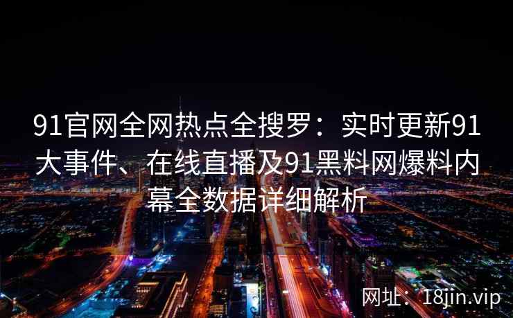 91官网全网热点全搜罗：实时更新91大事件、在线直播及91黑料网爆料内幕全数据详细解析  第1张