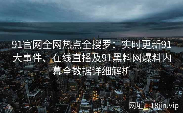 91官网全网热点全搜罗：实时更新91大事件、在线直播及91黑料网爆料内幕全数据详细解析  第2张