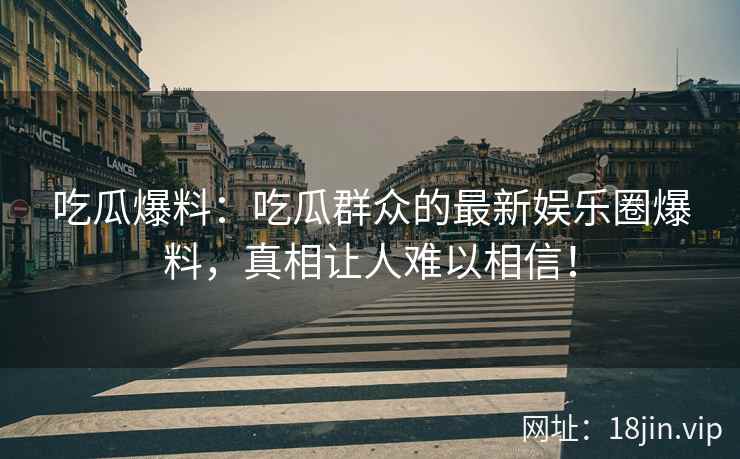 吃瓜爆料：吃瓜群众的最新娱乐圈爆料，真相让人难以相信！