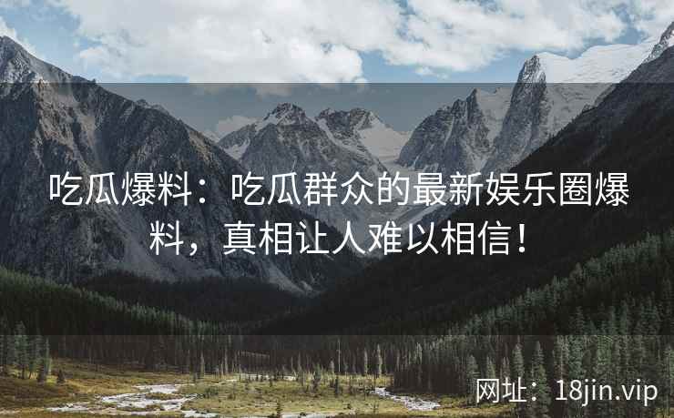 吃瓜爆料：吃瓜群众的最新娱乐圈爆料，真相让人难以相信！  第2张