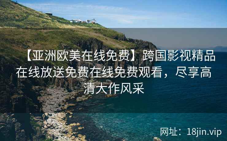【亚洲欧美在线免费】跨国影视精品在线放送免费在线免费观看，尽享高清大作风采