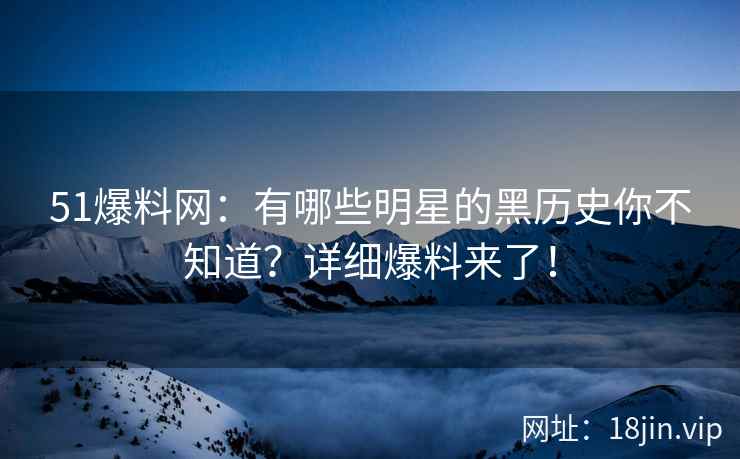 51爆料网：有哪些明星的黑历史你不知道？详细爆料来了！  第1张