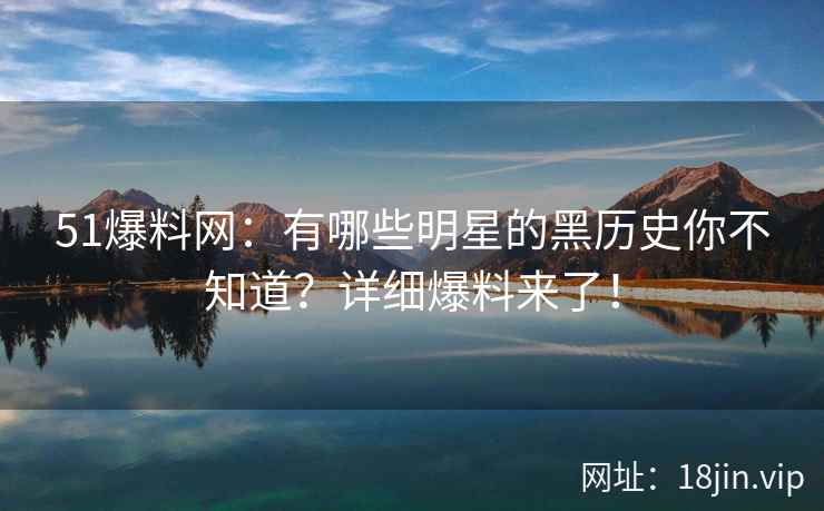 51爆料网：有哪些明星的黑历史你不知道？详细爆料来了！  第2张