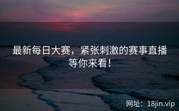 最新每日大赛，紧张刺激的赛事直播等你来看！  第2张