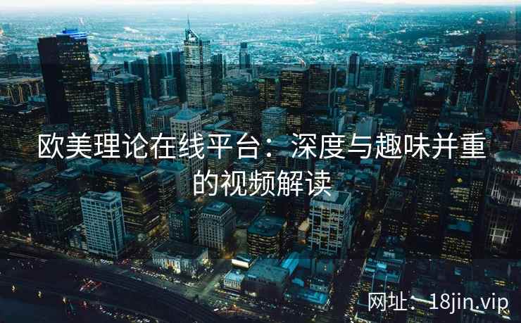欧美理论在线平台：深度与趣味并重的视频解读  第1张