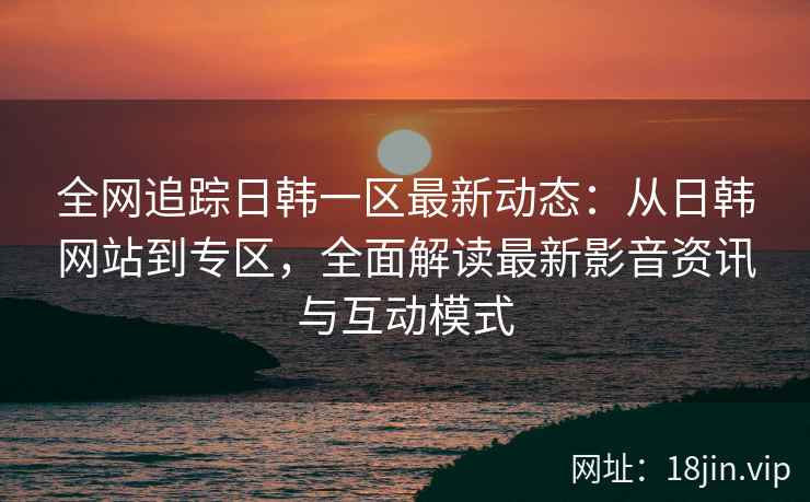 全网追踪日韩一区最新动态：从日韩网站到专区，全面解读最新影音资讯与互动模式  第2张