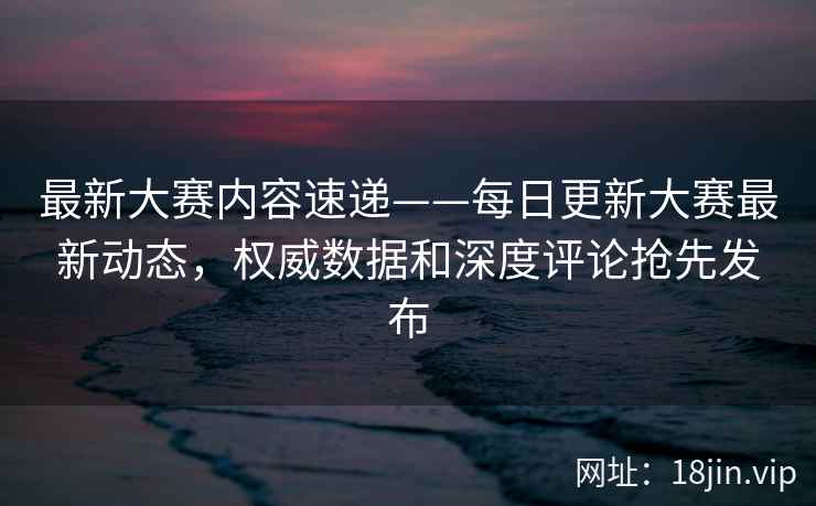最新大赛内容速递——每日更新大赛最新动态，权威数据和深度评论抢先发布  第2张