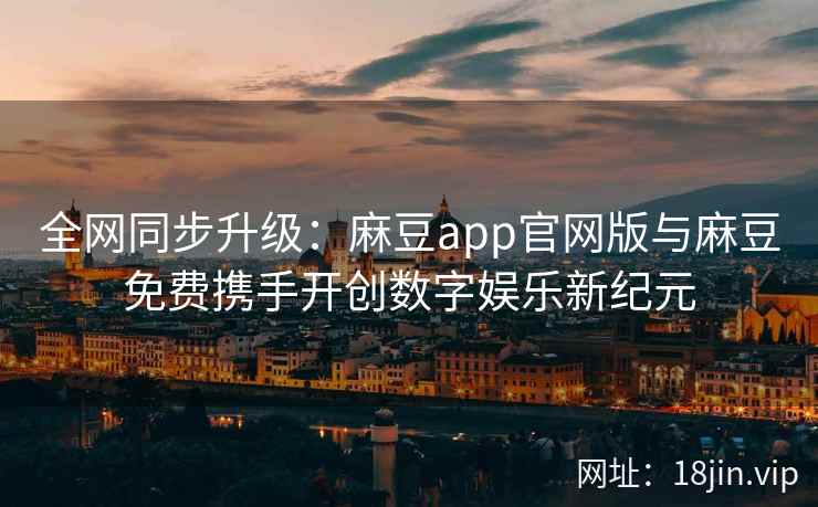 全网同步升级：麻豆app官网版与麻豆免费携手开创数字娱乐新纪元