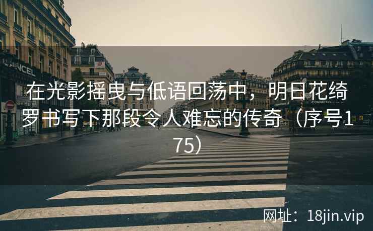 在光影摇曳与低语回荡中，明日花绮罗书写下那段令人难忘的传奇（序号175）  第2张