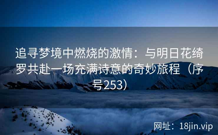 追寻梦境中燃烧的激情：与明日花绮罗共赴一场充满诗意的奇妙旅程（序号253）  第2张