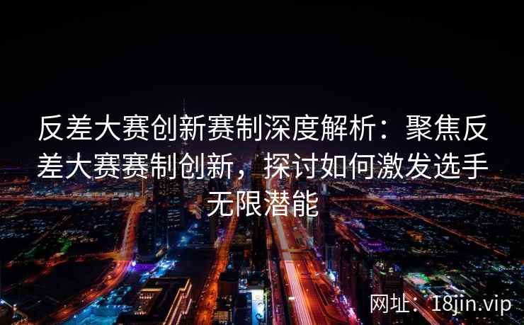 反差大赛创新赛制深度解析：聚焦反差大赛赛制创新，探讨如何激发选手无限潜能