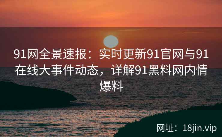 91网全景速报：实时更新91官网与91在线大事件动态，详解91黑料网内情爆料  第1张