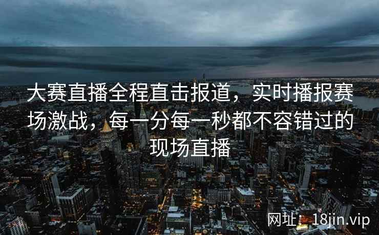 大赛直播全程直击报道，实时播报赛场激战，每一分每一秒都不容错过的现场直播
