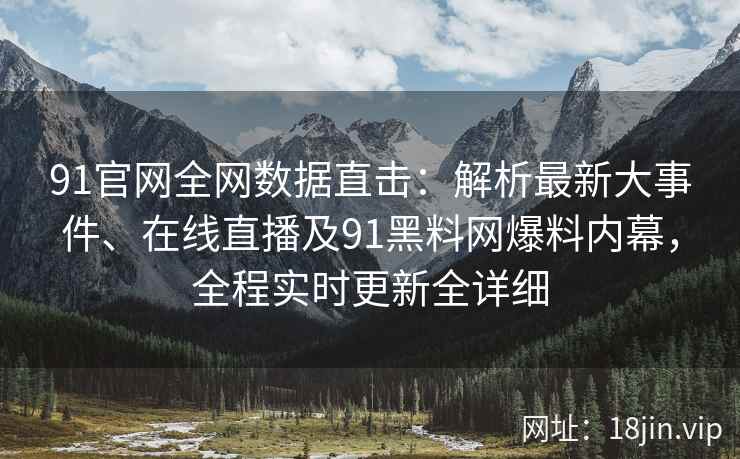 91官网全网数据直击：解析最新大事件、在线直播及91黑料网爆料内幕，全程实时更新全详细
