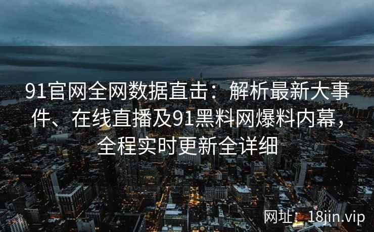 91官网全网数据直击：解析最新大事件、在线直播及91黑料网爆料内幕，全程实时更新全详细  第2张