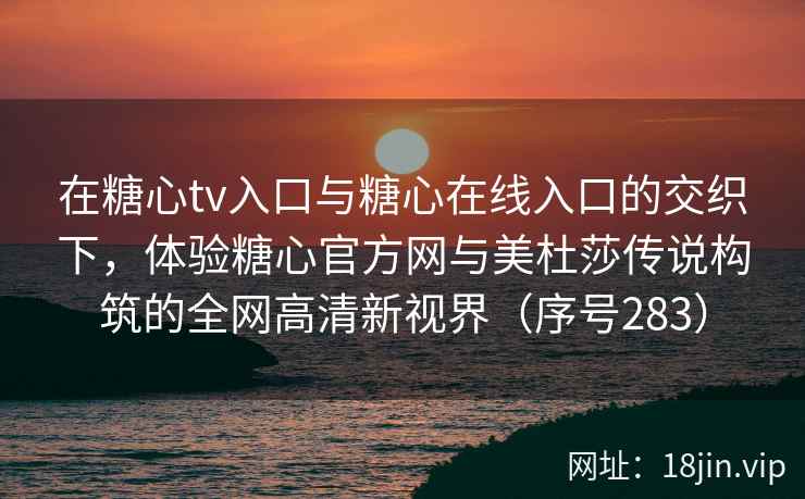 在糖心tv入口与糖心在线入口的交织下，体验糖心官方网与美杜莎传说构筑的全网高清新视界（序号283）  第2张
