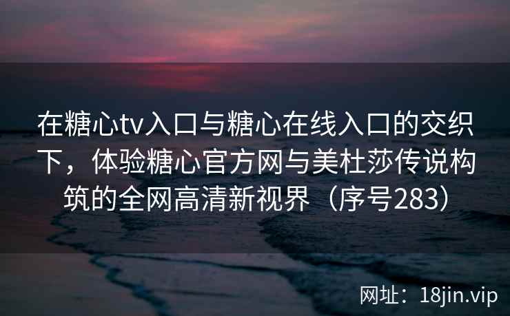 在糖心tv入口与糖心在线入口的交织下，体验糖心官方网与美杜莎传说构筑的全网高清新视界（序号283）  第1张