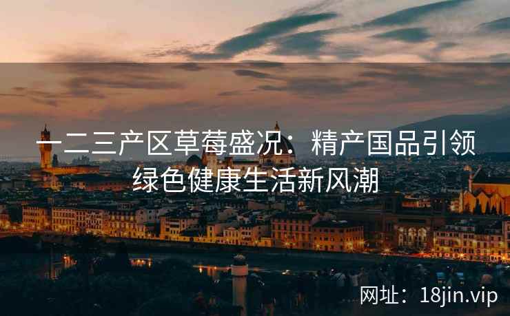 一二三产区草莓盛况：精产国品引领绿色健康生活新风潮  第1张