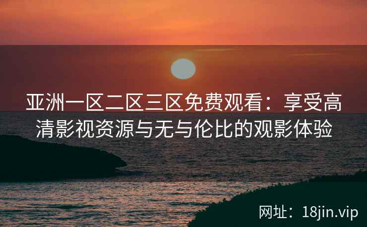 亚洲一区二区三区免费观看：享受高清影视资源与无与伦比的观影体验  第1张
