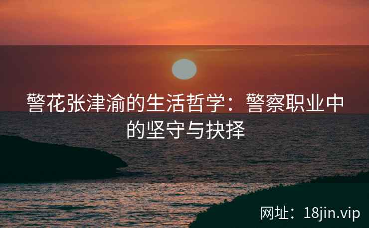 警花张津渝的生活哲学：警察职业中的坚守与抉择  第1张