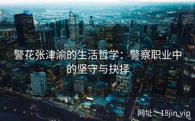 警花张津渝的生活哲学：警察职业中的坚守与抉择  第2张