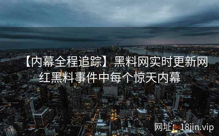 【内幕全程追踪】黑料网实时更新网红黑料事件中每个惊天内幕  第1张