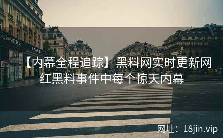 【内幕全程追踪】黑料网实时更新网红黑料事件中每个惊天内幕  第2张