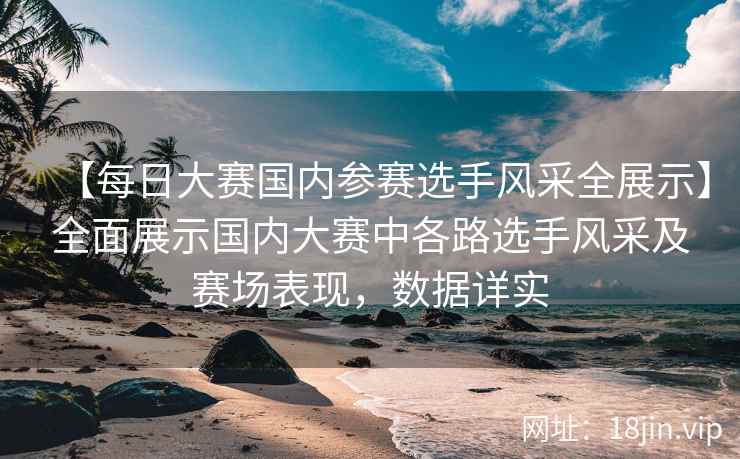 【每日大赛国内参赛选手风采全展示】全面展示国内大赛中各路选手风采及赛场表现，数据详实
