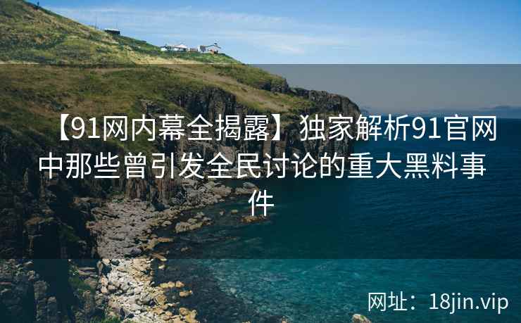【91网内幕全揭露】独家解析91官网中那些曾引发全民讨论的重大黑料事件  第2张