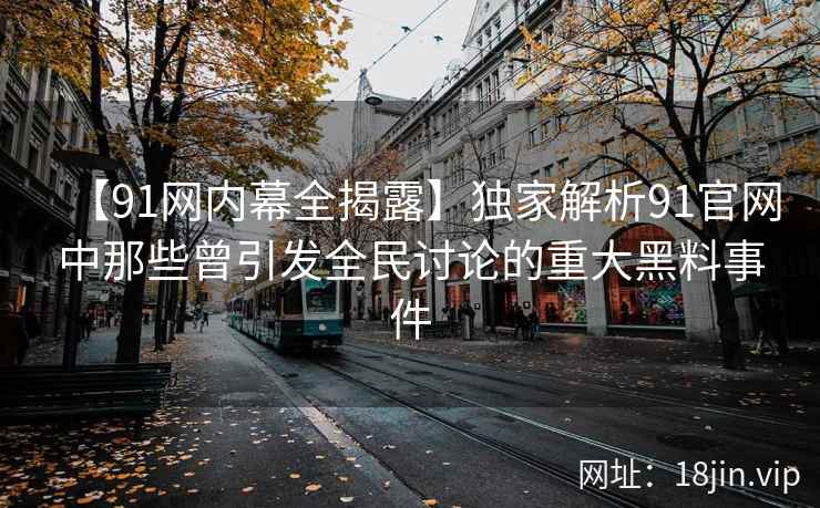 【91网内幕全揭露】独家解析91官网中那些曾引发全民讨论的重大黑料事件