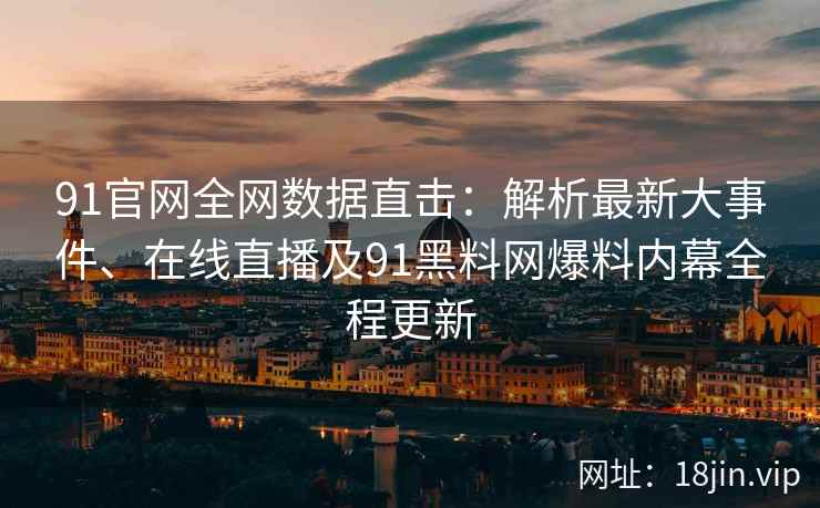 91官网全网数据直击：解析最新大事件、在线直播及91黑料网爆料内幕全程更新