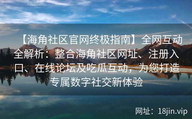 【海角社区官网终极指南】全网互动全解析：整合海角社区网址、注册入口、在线论坛及吃瓜互动，为您打造专属数字社交新体验  第2张